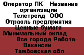 Оператор ПК › Название организации ­ Телетрейд, ООО › Отрасль предприятия ­ Ценные бумаги › Минимальный оклад ­ 40 000 - Все города Работа » Вакансии   . Тамбовская обл.,Моршанск г.